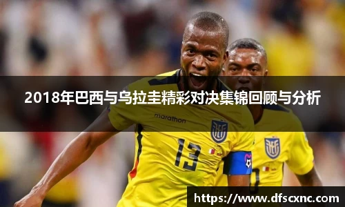2018年巴西与乌拉圭精彩对决集锦回顾与分析