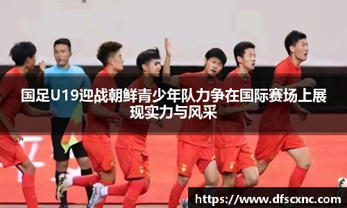 国足U19迎战朝鲜青少年队力争在国际赛场上展现实力与风采